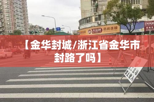 【金华封城/浙江省金华市封路了吗】 【金华封城/浙江省金华市封路了吗】