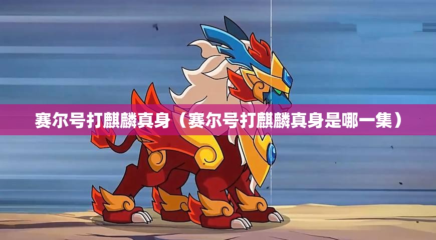 赛尔号打麒麟真身(赛尔号打麒麟真身是哪一集) 赛尔号打麒麟真身(赛尔号打麒麟真身是哪一集)