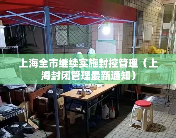 上海全市继续实施封控管理(上海封闭管理最新通知) 上海全市继续实施封控管理(上海封闭管理最新通知)