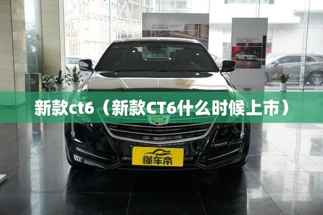 新款ct6(新款CT6什么时候上市) 新款ct6(新款CT6什么时候上市)