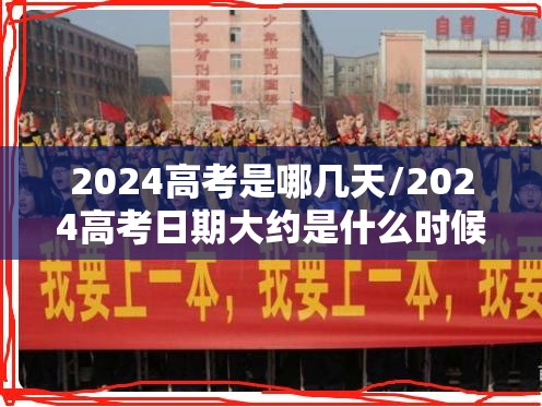 2024高考是哪几天/2024高考日期大约是什么时候 2024高考是哪几天/2024高考日期大约是什么时候