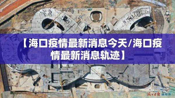 【海口疫情最新消息今天/海口疫情最新消息轨迹】 【海口疫情最新消息今天/海口疫情最新消息轨迹】