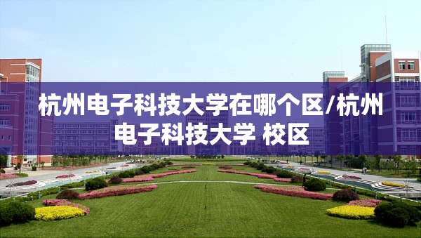 杭州电子科技大学在哪个区/杭州电子科技大学 校区 杭州电子科技大学在哪个区/杭州电子科技大学 校区