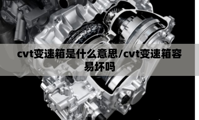 cvt变速箱是什么意思/cvt变速箱容易坏吗 cvt变速箱是什么意思/cvt变速箱容易坏吗