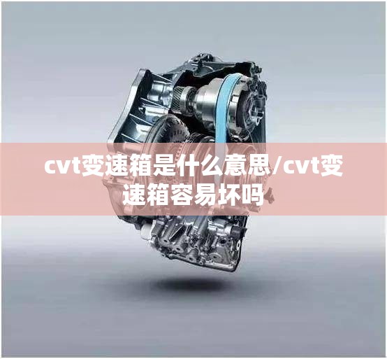 cvt变速箱是什么意思/cvt变速箱容易坏吗 cvt变速箱是什么意思/cvt变速箱容易坏吗