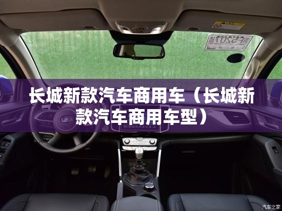 长城新款汽车商用车(长城新款汽车商用车型) 长城新款汽车商用车(长城新款汽车商用车型)