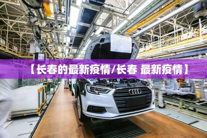 【长春的最新疫情/长春 最新疫情】 【长春的最新疫情/长春 最新疫情】