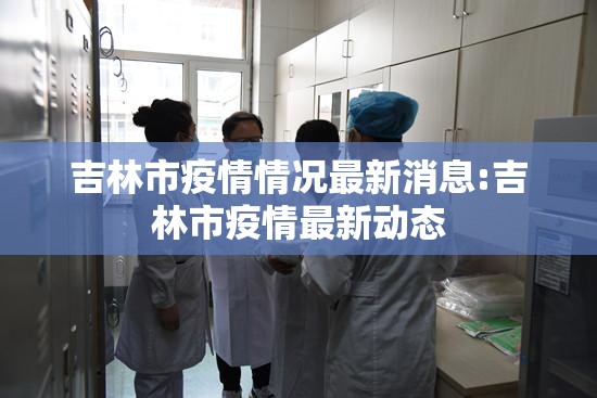 吉林市疫情情况最新消息:吉林市疫情最新动态 吉林市疫情情况最新消息:吉林市疫情最新动态
