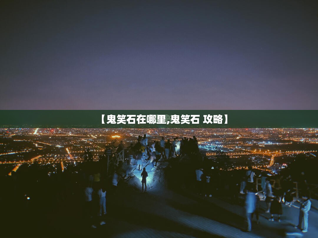 【鬼笑石在哪里,鬼笑石 攻略】 【鬼笑石在哪里,鬼笑石 攻略】