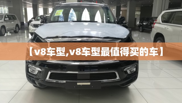 【v8车型,v8车型最值得买的车】 【v8车型,v8车型最值得买的车】