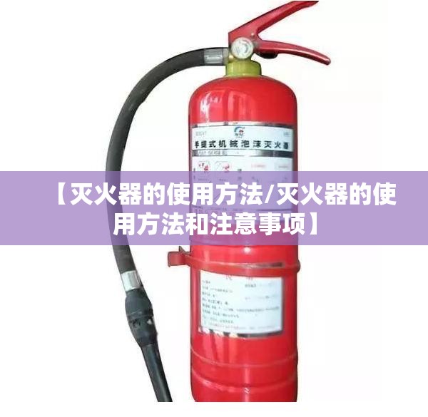 【灭火器的使用方法/灭火器的使用方法和注意事项】