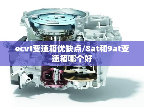 ecvt变速箱优缺点/8at和9at变速箱哪个好 ecvt变速箱优缺点/8at和9at变速箱哪个好
