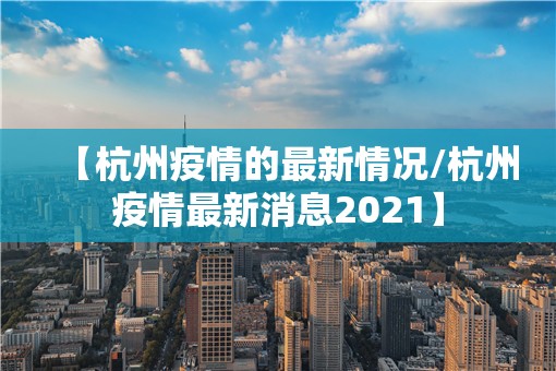 【杭州疫情的最新情况/杭州疫情最新消息2021】