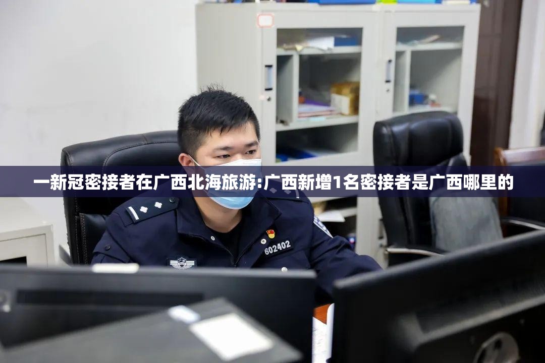 一新冠密接者在广西北海旅游:广西新增1名密接者是广西哪里的
