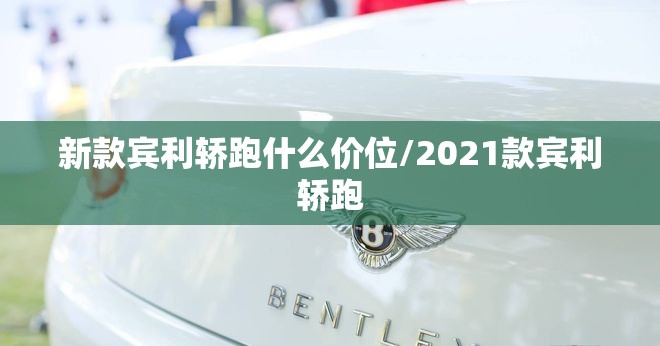 新款宾利轿跑什么价位/2021款宾利轿跑 新款宾利轿跑什么价位/2021款宾利轿跑