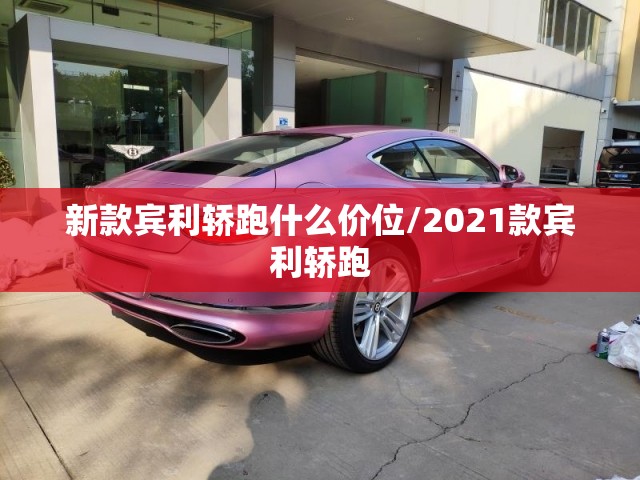 新款宾利轿跑什么价位/2021款宾利轿跑 新款宾利轿跑什么价位/2021款宾利轿跑