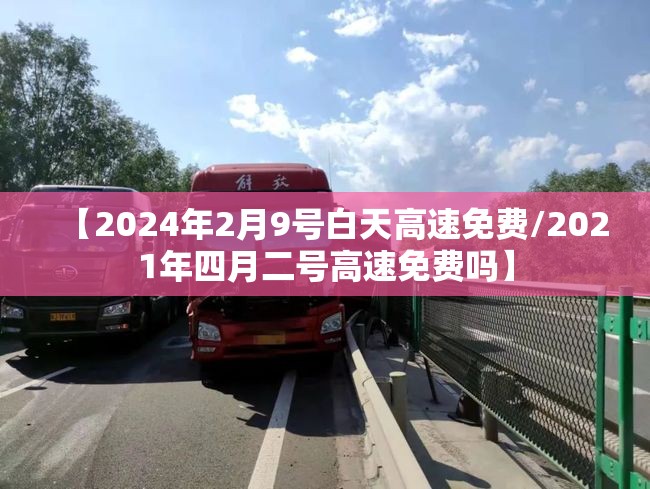 【2024年2月9号白天高速免费/2021年四月二号高速免费吗】 【2024年2月9号白天高速免费/2021年四月二号高速免费吗】