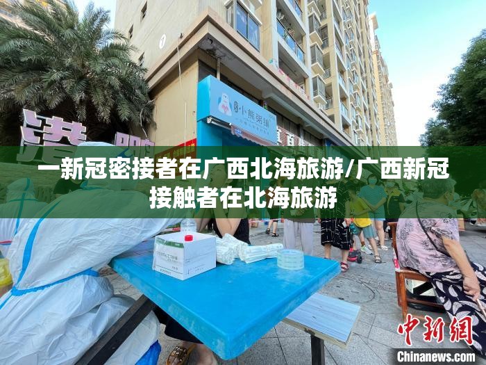 一新冠密接者在广西北海旅游/广西新冠接触者在北海旅游 一新冠密接者在广西北海旅游/广西新冠接触者在北海旅游