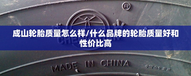 成山轮胎质量怎么样/什么品牌的轮胎质量好和性价比高 成山轮胎质量怎么样/什么品牌的轮胎质量好和性价比高