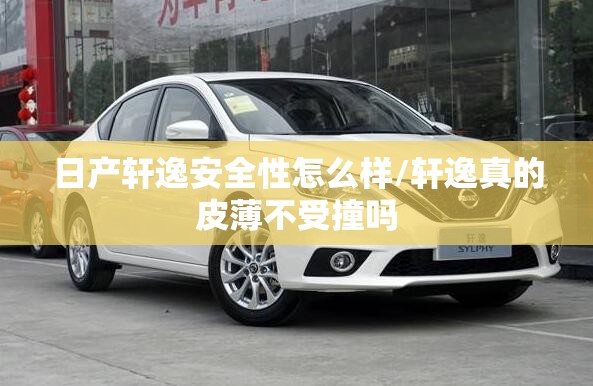 日产轩逸安全性怎么样/轩逸真的皮薄不受撞吗