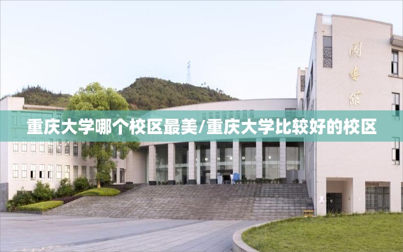 重庆大学哪个校区最美/重庆大学比较好的校区 重庆大学哪个校区最美/重庆大学比较好的校区