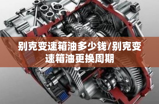 别克变速箱油多少钱/别克变速箱油更换周期 别克变速箱油多少钱/别克变速箱油更换周期