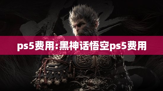 ps5费用:黑神话悟空ps5费用 ps5费用:黑神话悟空ps5费用