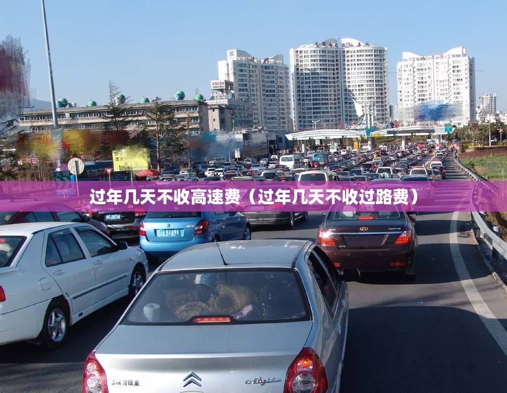 过年几天不收高速费(过年几天不收过路费) 过年几天不收高速费(过年几天不收过路费)