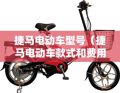 捷马电动车型号(捷马电动车款式和费用) 捷马电动车型号(捷马电动车款式和费用)