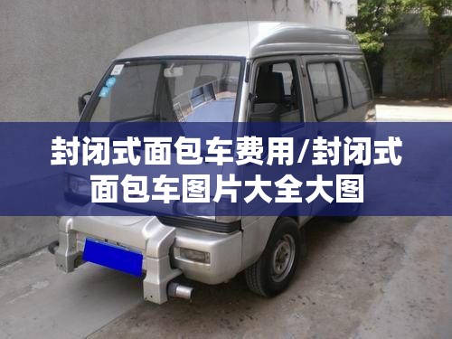 封闭式面包车费用/封闭式面包车图片大全大图 封闭式面包车费用/封闭式面包车图片大全大图