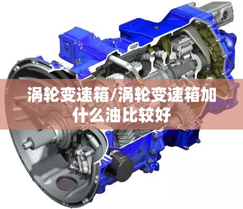 涡轮变速箱/涡轮变速箱加什么油比较好 涡轮变速箱/涡轮变速箱加什么油比较好