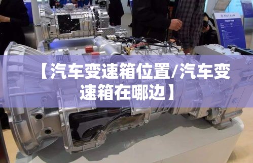 【汽车变速箱位置/汽车变速箱在哪边】 【汽车变速箱位置/汽车变速箱在哪边】