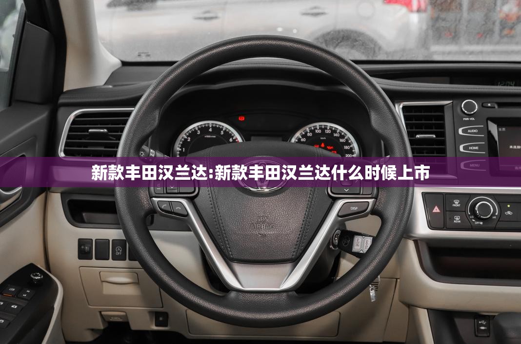 新款丰田汉兰达:新款丰田汉兰达什么时候上市 新款丰田汉兰达:新款丰田汉兰达什么时候上市