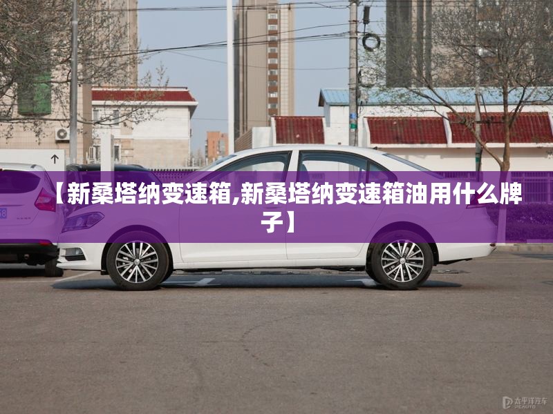 【新桑塔纳变速箱,新桑塔纳变速箱油用什么牌子】