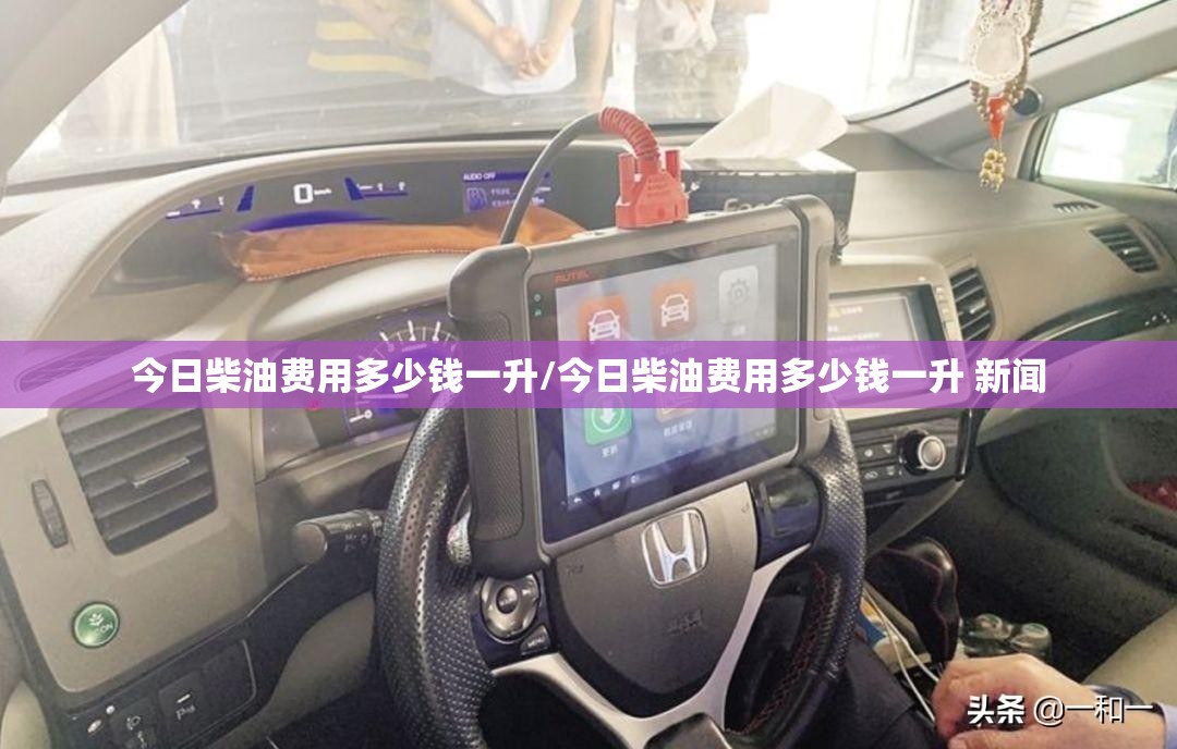 今日柴油费用多少钱一升/今日柴油费用多少钱一升 新闻 今日柴油费用多少钱一升/今日柴油费用多少钱一升 新闻