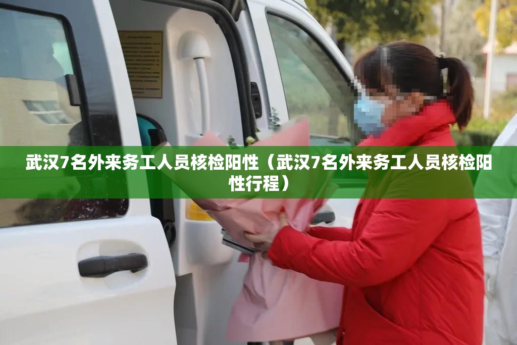 武汉7名外来务工人员核检阳性（武汉7名外来务工人员核检阳性行程）