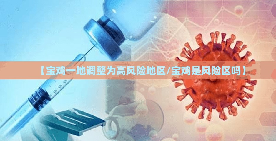【宝鸡一地调整为高风险地区/宝鸡是风险区吗】 【宝鸡一地调整为高风险地区/宝鸡是风险区吗】