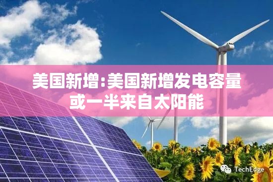 美国新增:美国新增发电容量或一半来自太阳能 美国新增:美国新增发电容量或一半来自太阳能