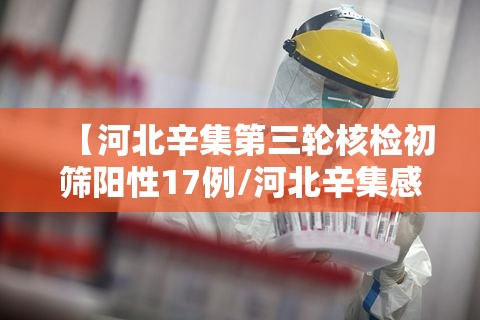 【河北辛集第三轮核检初筛阳性17例/河北辛集感染冠状肺炎】 【河北辛集第三轮核检初筛阳性17例/河北辛集感染冠状肺炎】