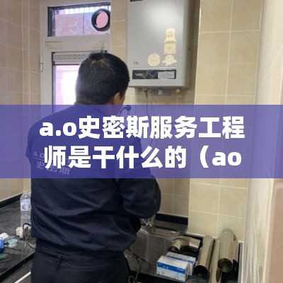 a.o史密斯服务工程师是干什么的(ao史密斯工作) a.o史密斯服务工程师是干什么的(ao史密斯工作)