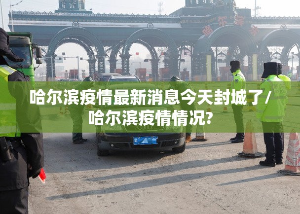 哈尔滨疫情最新消息今天封城了/哈尔滨疫情情况? 哈尔滨疫情最新消息今天封城了/哈尔滨疫情情况?