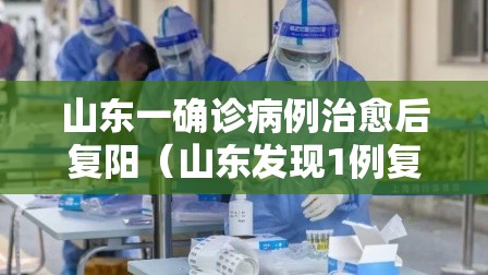 山东一确诊病例治愈后复阳(山东发现1例复阳人员) 山东一确诊病例治愈后复阳(山东发现1例复阳人员)