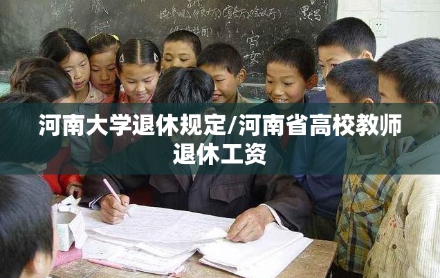 河南大学退休规定/河南省高校教师退休工资 河南大学退休规定/河南省高校教师退休工资