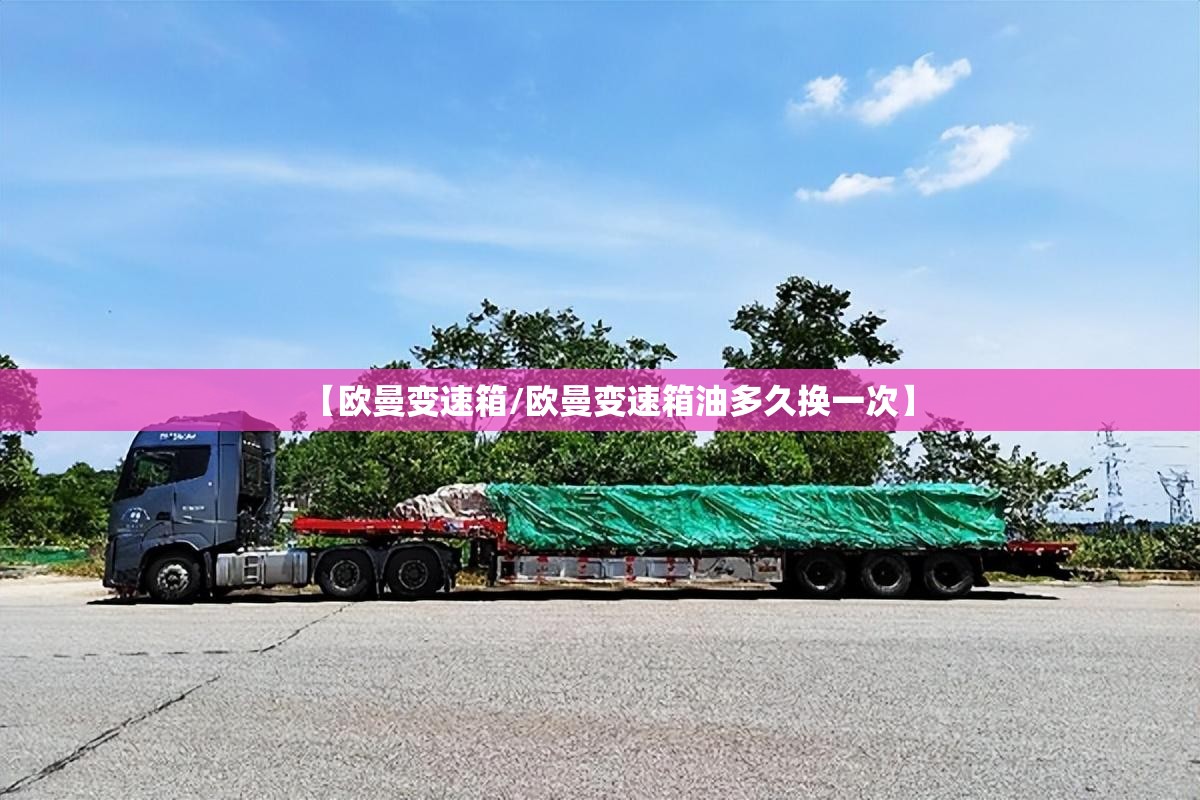 【欧曼变速箱/欧曼变速箱油多久换一次】 【欧曼变速箱/欧曼变速箱油多久换一次】