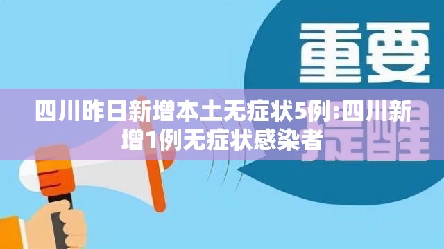 四川昨日新增本土无症状5例:四川新增1例无症状感染者 四川昨日新增本土无症状5例:四川新增1例无症状感染者