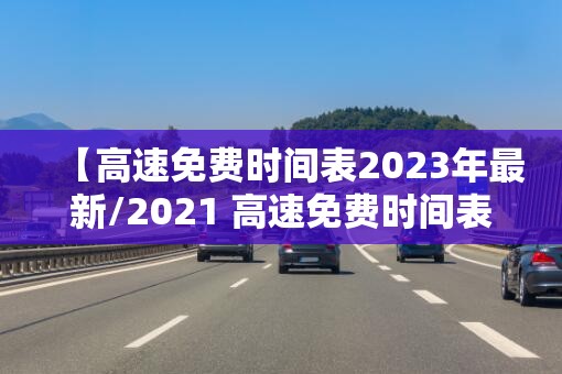 【高速免费时间表2023年最新/2021 高速免费时间表】 【高速免费时间表2023年最新/2021 高速免费时间表】