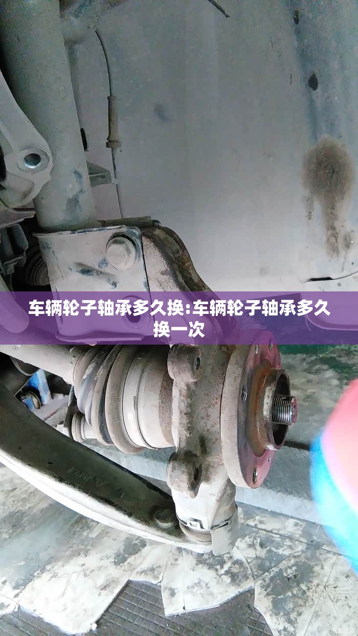 车辆轮子轴承多久换:车辆轮子轴承多久换一次