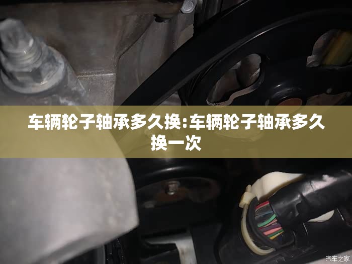 车辆轮子轴承多久换:车辆轮子轴承多久换一次