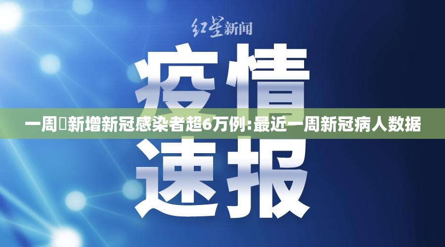 一周內新增新冠感染者超6万例:最近一周新冠病人数据 一周內新增新冠感染者超6万例:最近一周新冠病人数据