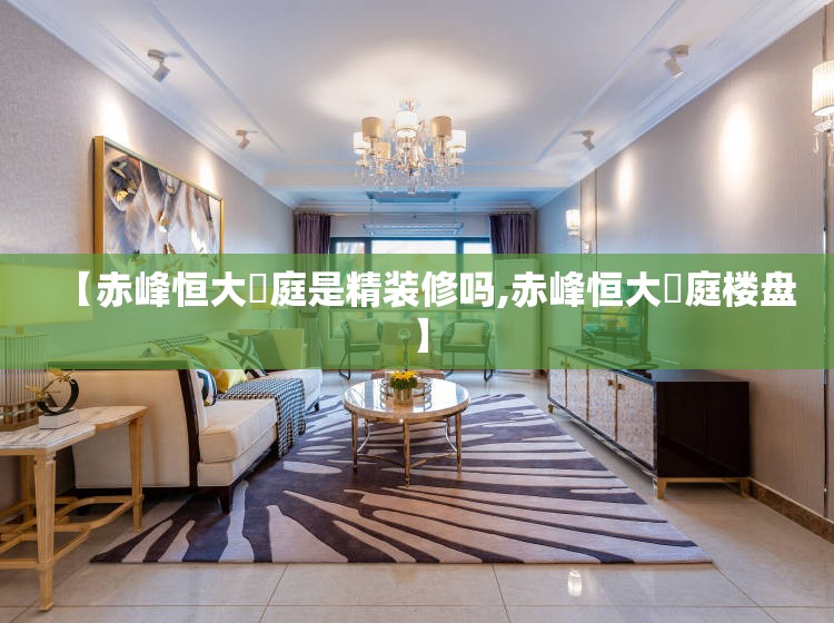 【赤峰恒大珺庭是精装修吗,赤峰恒大珺庭楼盘】 【赤峰恒大珺庭是精装修吗,赤峰恒大珺庭楼盘】